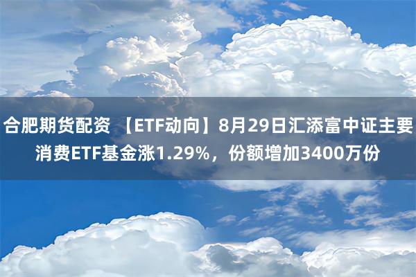 合肥期货配资 【ETF动向】8月29日汇添富中证主要消费ETF基金涨1.29%，份额增加3400万份