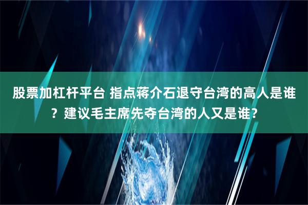 股票加杠杆平台 指点蒋介石退守台湾的高人是谁？建议毛主席先夺台湾的人又是谁？