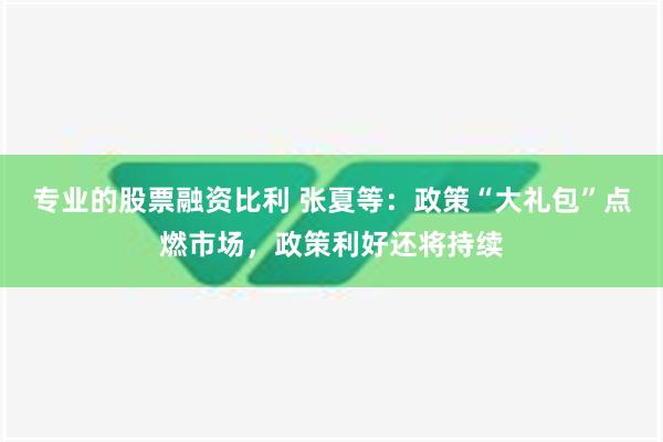 专业的股票融资比利 张夏等：政策“大礼包”点燃市场，政策利好还将持续