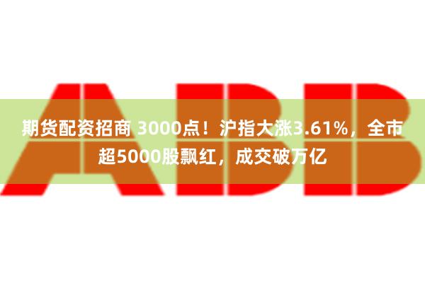 期货配资招商 3000点！沪指大涨3.61%，全市超5000股飘红，成交破万亿