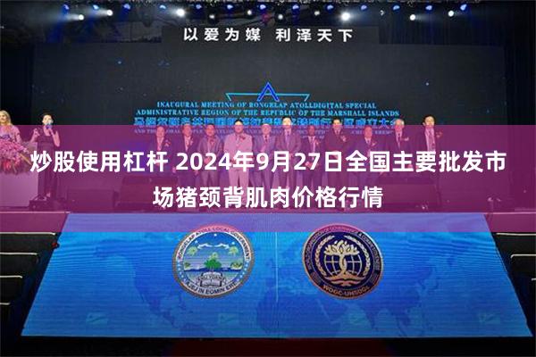 炒股使用杠杆 2024年9月27日全国主要批发市场猪颈背肌肉价格行情