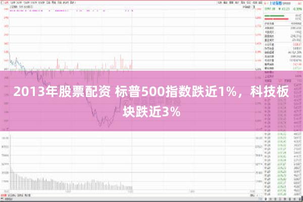 2013年股票配资 标普500指数跌近1%，科技板块跌近3%