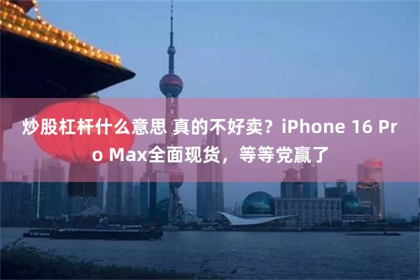 炒股杠杆什么意思 真的不好卖？iPhone 16 Pro Max全面现货，等等党赢了