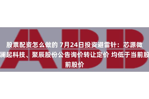 股票配资怎么做的 7月24日投资避雷针：芯源微、澜起科技、聚辰股份公告询价转让定价 均低于当前股价