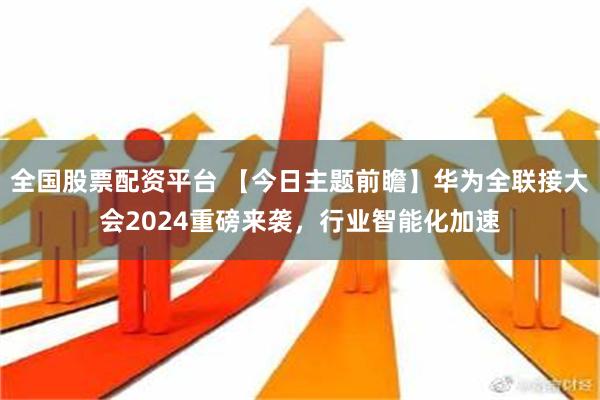 全国股票配资平台 【今日主题前瞻】华为全联接大会2024重磅来袭，行业智能化加速