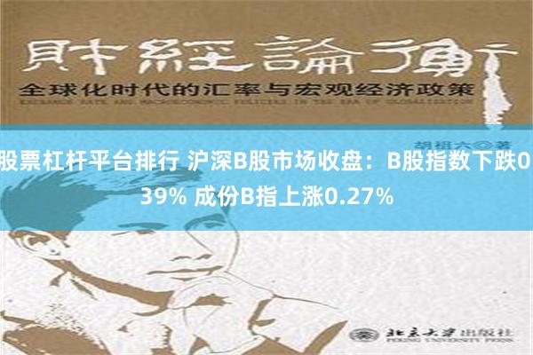 股票杠杆平台排行 沪深B股市场收盘：B股指数下跌0.39% 成份B指上涨0.27%