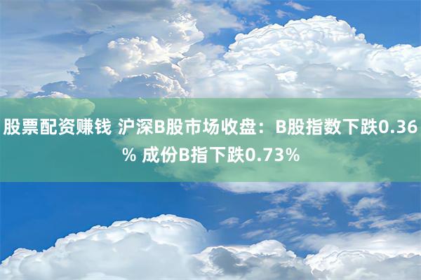 股票配资赚钱 沪深B股市场收盘：B股指数下跌0.36% 成份B指下跌0.73%