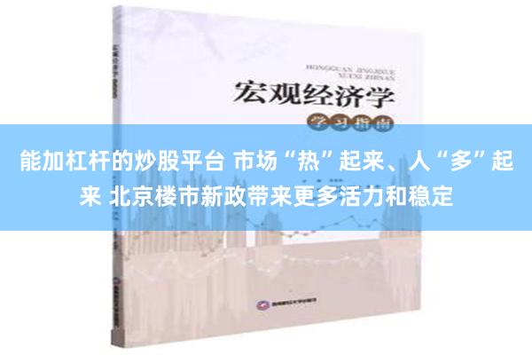 能加杠杆的炒股平台 市场“热”起来、人“多”起来 北京楼市新政带来更多活力和稳定