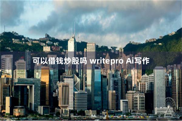 可以借钱炒股吗 writepro Ai写作