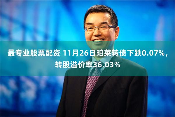 最专业股票配资 11月26日珀莱转债下跌0.07%，转股溢价率36.03%