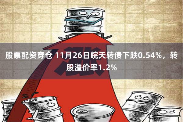 股票配资穿仓 11月26日皖天转债下跌0.54%，转股溢价率1.2%