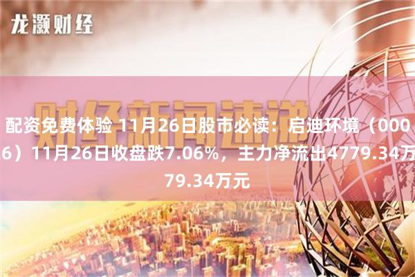 配资免费体验 11月26日股市必读：启迪环境（000826）11月26日收盘跌7.06%，主力净流出4779.34万元