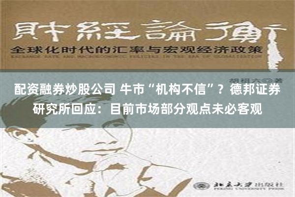 配资融券炒股公司 牛市“机构不信”？德邦证券研究所回应：目前市场部分观点未必客观