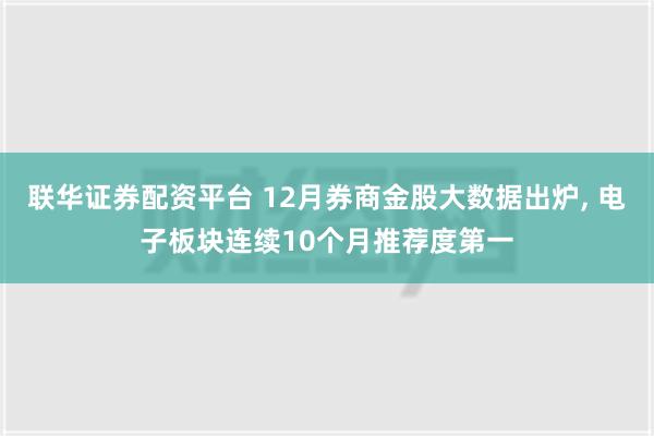 联华证券配资平台 12月券商金股大数据出炉, 电子板块连续10个月推荐度第一