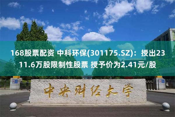 168股票配资 中科环保(301175.SZ)：授出2311.6万股限制性股票 授予价为2.41元/股