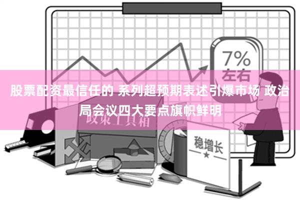 股票配资最信任的 系列超预期表述引爆市场 政治局会议四大要点旗帜鲜明