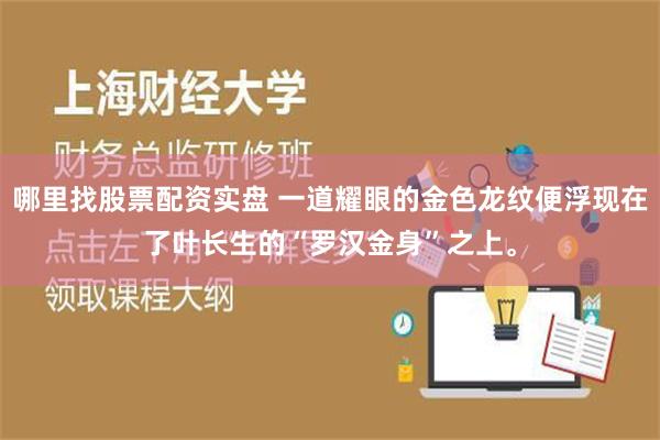 哪里找股票配资实盘 一道耀眼的金色龙纹便浮现在了叶长生的“罗汉金身”之上。