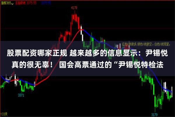 股票配资哪家正规 越来越多的信息显示：尹锡悦真的很无辜！ 国会高票通过的“尹锡悦特检法