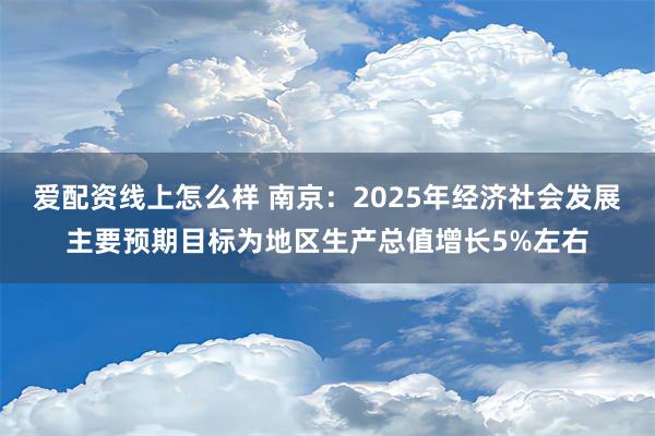 爱配资线上怎么样 南京：2025年经济社会发展主要预期目标为地区生产总值增长5%左右