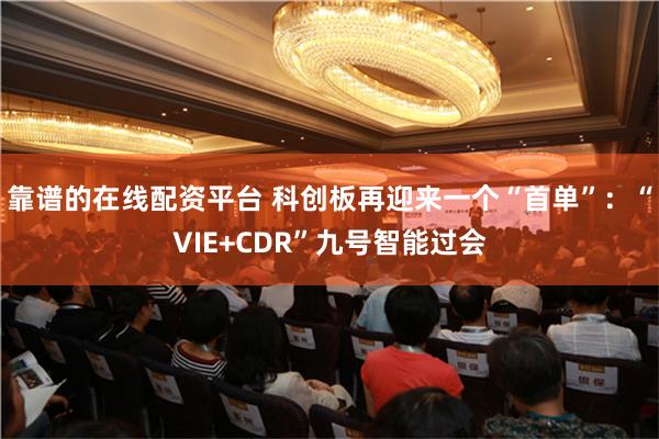 靠谱的在线配资平台 科创板再迎来一个“首单”：“VIE+CDR”九号智能过会