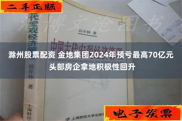 滁州股票配资 金地集团2024年预亏最高70亿元 头部房企拿地积极性回升