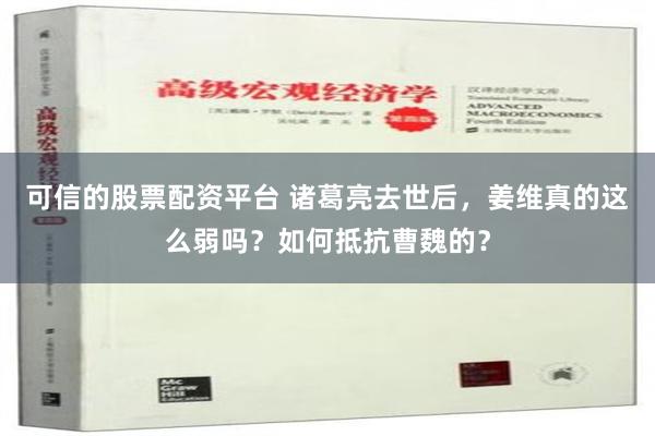 可信的股票配资平台 诸葛亮去世后，姜维真的这么弱吗？如何抵抗曹魏的？