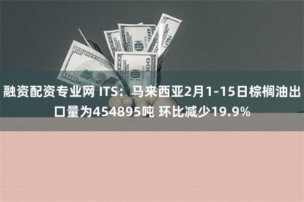 融资配资专业网 ITS：马来西亚2月1-15日棕榈油出口量为454895吨 环比减少19.9%