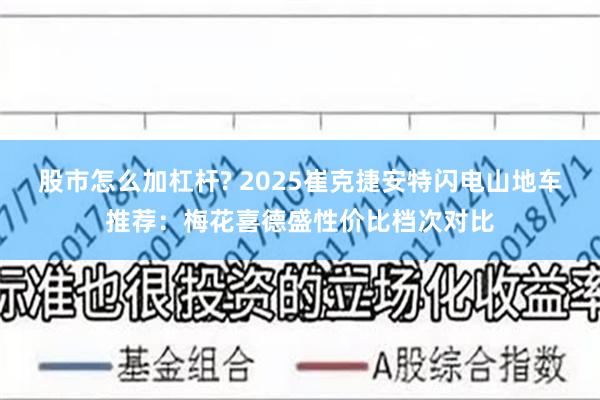 股市怎么加杠杆? 2025崔克捷安特闪电山地车推荐：梅花喜德盛性价比档次对比