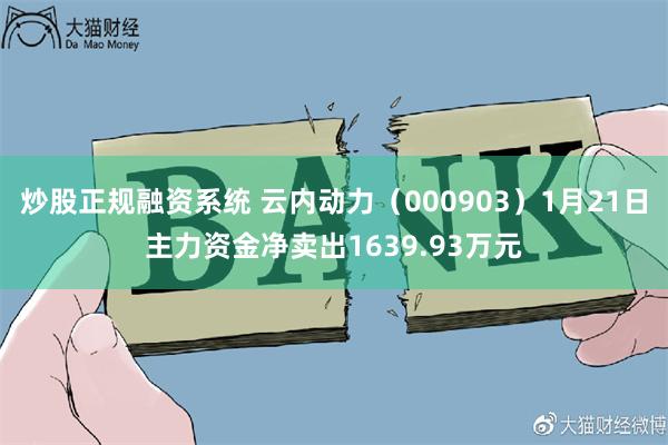 炒股正规融资系统 云内动力（000903）1月21日主力资金净卖出1639.93万元