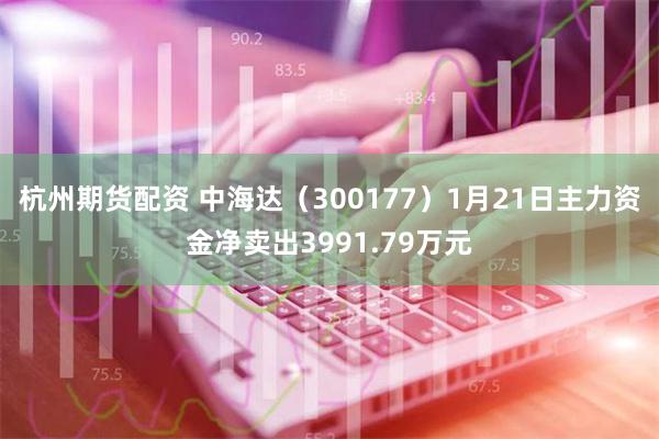 杭州期货配资 中海达（300177）1月21日主力资金净卖出3991.79万元