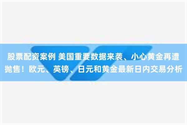 股票配资案例 美国重要数据来袭、小心黄金再遭抛售！欧元、英镑、日元和黄金最新日内交易分析