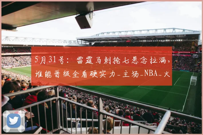 5月31号：雷霆马刺抢七悬念拉满，谁能晋级全看硬实力_主场_NBA_火箭