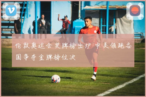 伦敦奥运会奖牌榜出炉 中美领跑各国争夺金牌榜位次