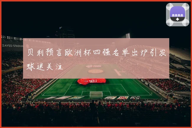 贝利预言欧洲杯四强名单出炉引发球迷关注