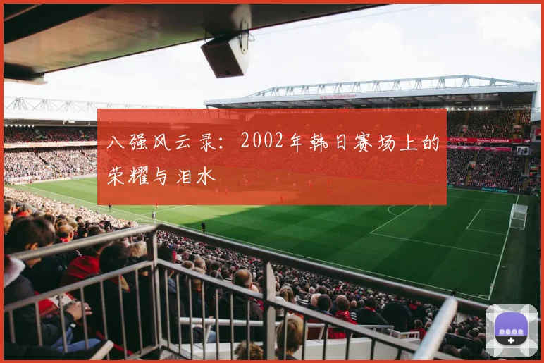 八强风云录：2002年韩日赛场上的荣耀与泪水
