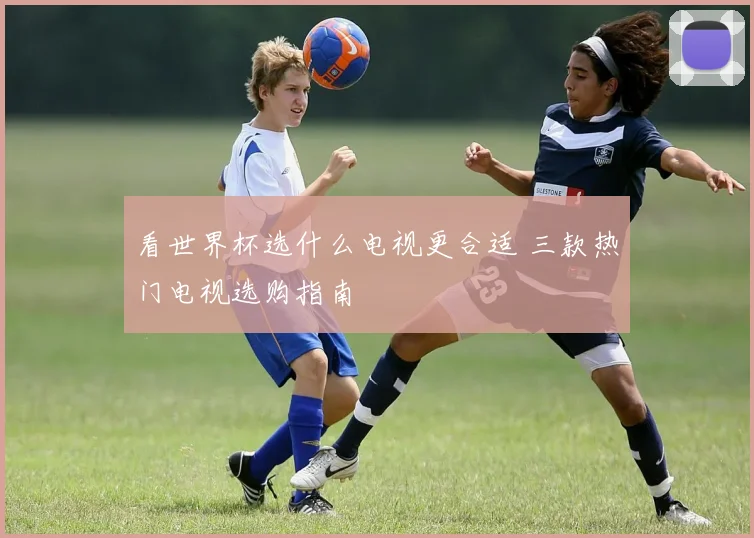 看世界杯选什么电视更合适 三款热门电视选购指南