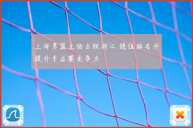 上海男篮主场击败浙江 稳住排名并提升季后赛竞争力