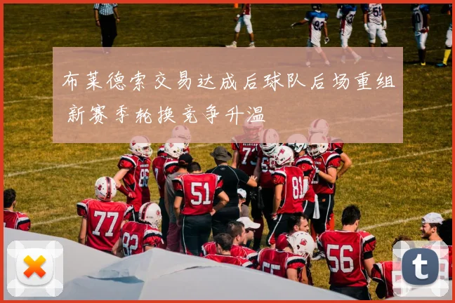 布莱德索交易达成后球队后场重组 新赛季轮换竞争升温