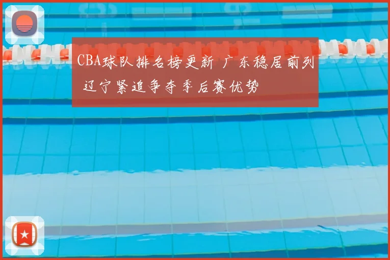 CBA球队排名榜更新 广东稳居前列 辽宁紧追争夺季后赛优势