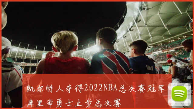 凯尔特人夺得2022NBA总决赛冠军 库里率勇士止步总决赛