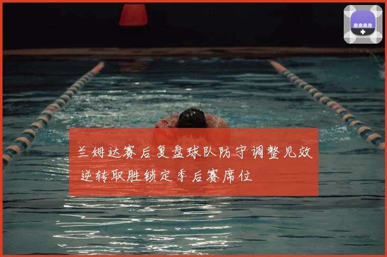 兰姆达赛后复盘球队防守调整见效 逆转取胜锁定季后赛席位