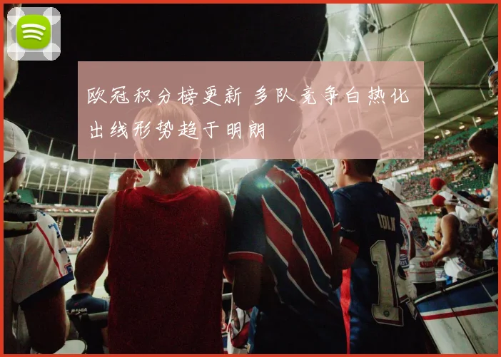 欧冠积分榜更新 多队竞争白热化 出线形势趋于明朗