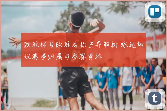 欧冠杯与欧冠名称差异解析 球迷热议赛事归属与参赛资格