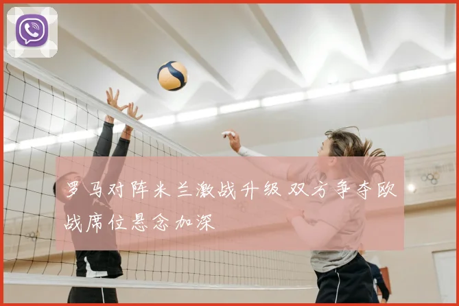 罗马对阵米兰激战升级 双方争夺欧战席位悬念加深