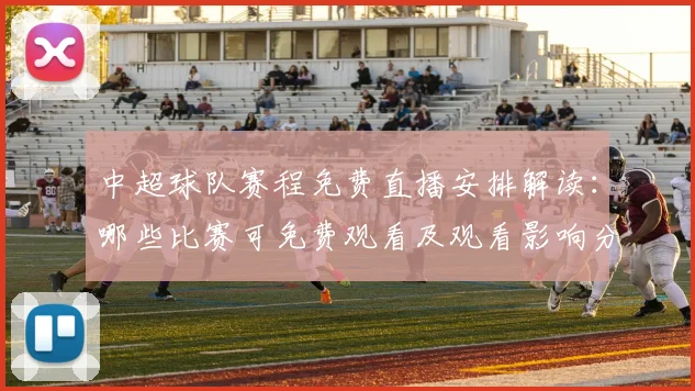 中超球队赛程免费直播安排解读：哪些比赛可免费观看及观看影响分析