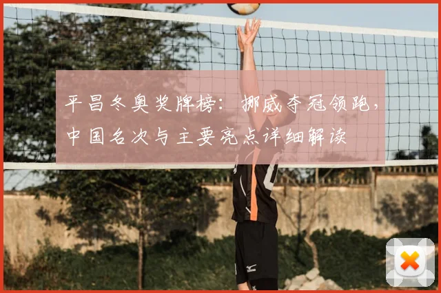 平昌冬奥奖牌榜:挪威夺冠领跑,中国名次与主要亮点详细解读