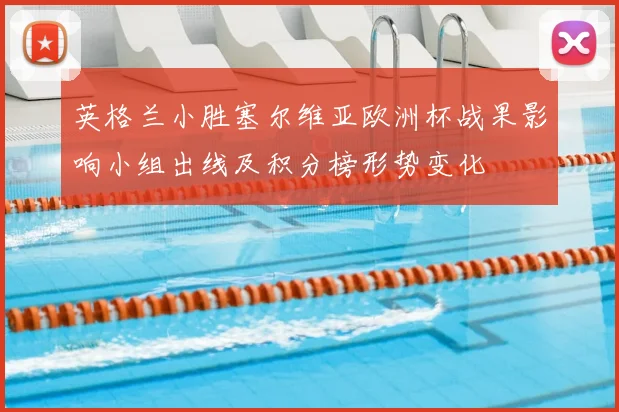 英格兰小胜塞尔维亚欧洲杯战果影响小组出线及积分榜形势变化