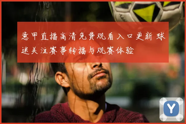 意甲直播高清免费观看入口更新 球迷关注赛事转播与观赛体验