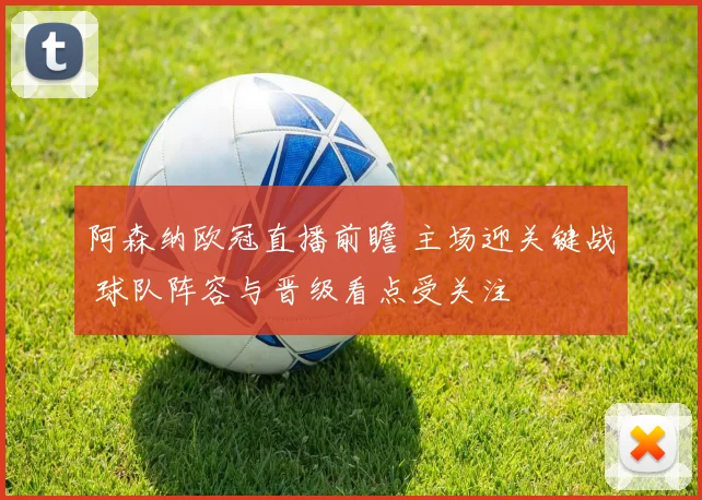 阿森纳欧冠直播前瞻 主场迎关键战 球队阵容与晋级看点受关注