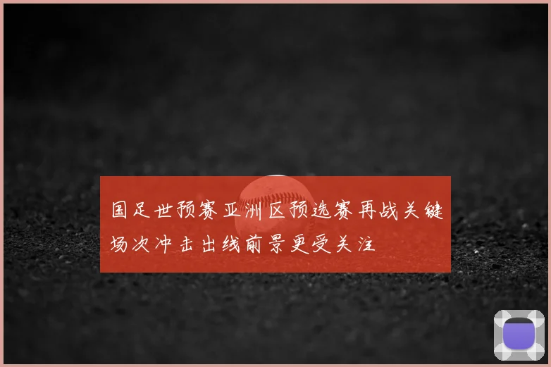 国足世预赛亚洲区预选赛再战关键场次冲击出线前景更受关注